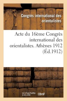 Acte Du 16ème Congrès International Des Orientalistes. Athènes 1912