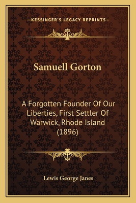 Samuell Gorton: A Forgotten Founder Of Our Liberties, First Settler Of Warwick, Rhode Island (1896)