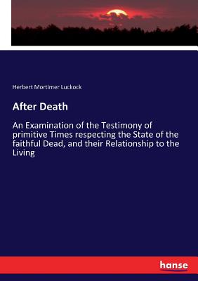 After Death: An Examination of the Testimony of primitive Times respecting the State of the faithful Dead, and their Relationship to the Living