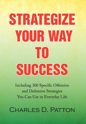 Strategize Your Way to Success: Including 300 Specific Offensive and Defensive Strategies You Can Use in Everyday Life