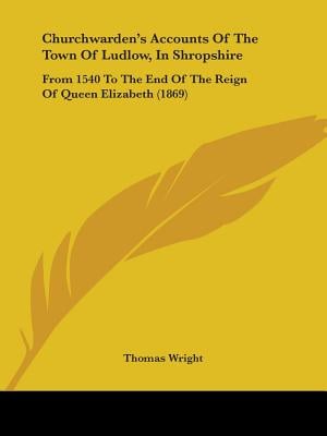 Churchwarden's Accounts Of The Town Of Ludlow, In Shropshire: From 1540 To The End Of The Reign Of Queen Elizabeth (1869)