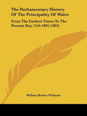 The Parliamentary History Of The Principality Of Wales: From The Earliest Times To The Present Day, 1541-1895 (1895)