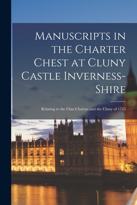 Manuscripts in the Charter Chest at Cluny Castle Inverness-Shire: Relating to the Clan Chattan and the Cluny of 1745