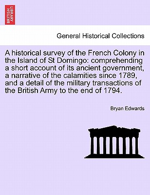 A Historical Survey of the French Colony in the Island of St Domingo: Comprehending a Short Account of Its Ancient Government, a Narrative of the Cala