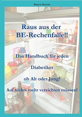 Raus aus der BE-Rechenfalle!: Auf nichts mehr verzichten müssen! Ein Handbuch für jeden Diabetiker egal ob Jung oder Alt! Eine Auflistung der Lebensmi