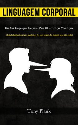 Linguagem Corporal: Use sua linguagem corporal para obter o que você quer (O guia definitivo para ler a mente das pessoas através da comunicação não-v