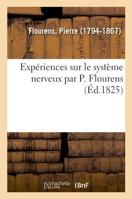Expériences sur le système nerveux par P. Flourens, faisant suite aux Recherches expérimentales: toute vérité est dans la sanction mutuelle et l'union