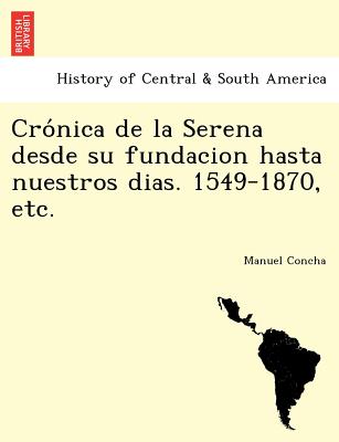 Crónica de la Serena desde su fundacion hasta nuestros dias. 1549-1870, etc.