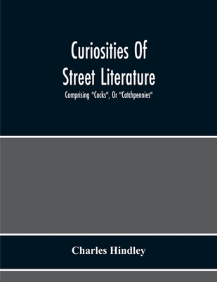 Curiosities Of Street Literature: Comprising "Cocks", Or "Catchpennies", A Large And Curious Assortment Of Street-Drolleries, Squibs, Histories, Comic