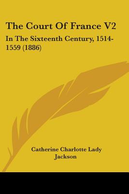 The Court Of France V2: In The Sixteenth Century, 1514-1559 (1886)