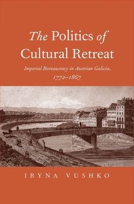 Politics of Cultural Retreat: Imperial Bureaucracy in Austrian Galicia, 1772-1867