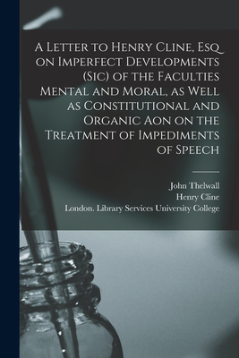 A Letter to Henry Cline, Esq on Imperfect Developments (sic) of the Faculties Mental and Moral, as Well as Constitutional and Organic Aon on the Treat