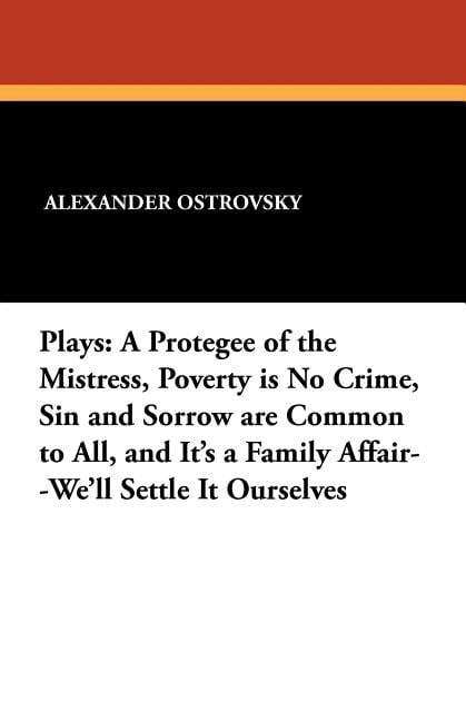 Plays: A Protegee of the Mistress, Poverty is No Crime, Sin and Sorrow are Common to All, and It's a Family Affair--We'll Settle It Ourselves