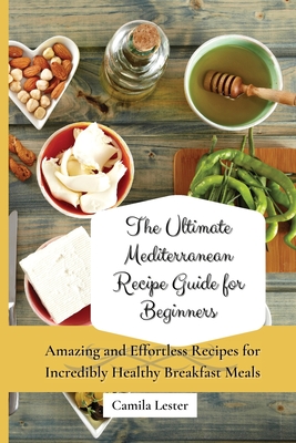 The Ultimate Mediterranean Recipe Guide for Beginners: Amazing and Effortless Recipes for Incredibly Healthy Breakfast Meals