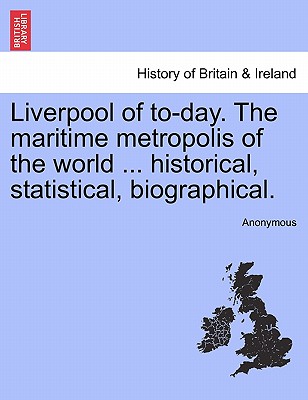 Liverpool of To-Day. the Maritime Metropolis of the World ... Historical, Statistical, Biographical.