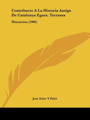 Contribucio A La Historia Antiga De Catalunya Egara. Terrassa: Discursos (1906)
