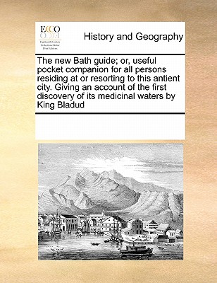 The New Bath Guide; Or, Useful Pocket Companion for All Persons Residing at or Resorting to This Antient City. Giving an Account of the First Discover
