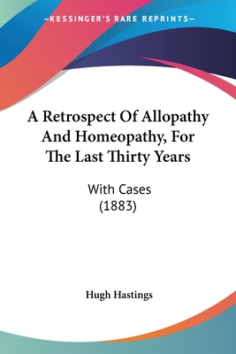 A Retrospect Of Allopathy And Homeopathy, For The Last Thirty Years: With Cases (1883)