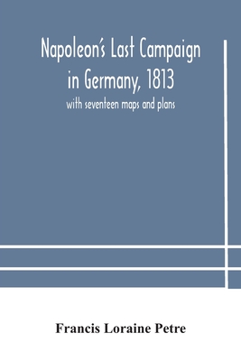 Napoleon'S Last Campaign In Germany, 1813; With Seventeen Maps And Plans