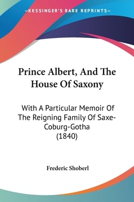 Prince Albert, And The House Of Saxony: With A Particular Memoir Of The Reigning Family Of Saxe-Coburg-Gotha (1840)