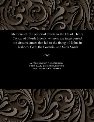 Memoirs of the Principal Events in the Life of Henry Taylor, of North Shields: Wherein Are Interspersed the Circumstances That Led to the Fixing of Li
