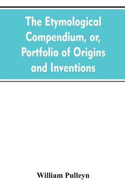 The etymological compendium, or, Portfolio of origins and inventions
