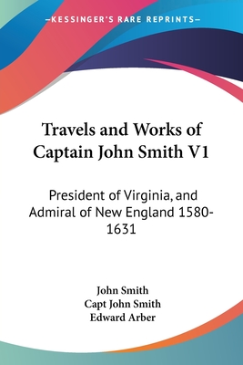 Travels and Works of Captain John Smith V1: President of Virginia, and Admiral of New England 1580-1631
