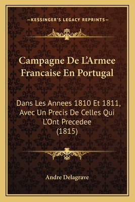 Campagne De L'Armee Francaise En Portugal: Dans Les Annees 1810 Et 1811, Avec Un Precis De Celles Qui L'Ont Precedee (1815)