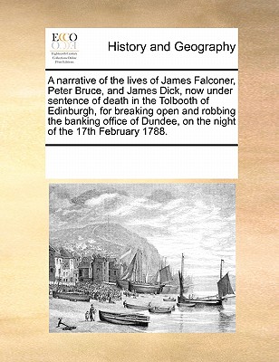 A Narrative of the Lives of James Falconer, Peter Bruce, and James Dick, Now Under Sentence of Death in the Tolbooth of Edinburgh, for Breaking Open a
