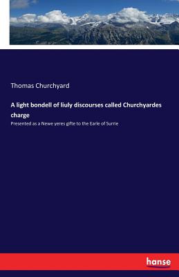 A light bondell of liuly discourses called Churchyardes charge: Presented as a Newe yeres gifte to the Earle of Surrie