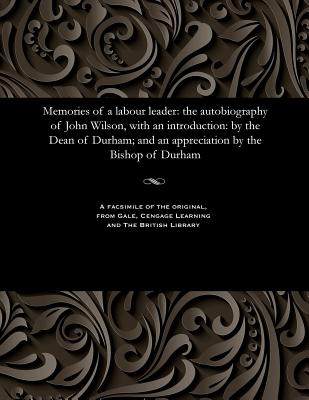 Memories of a Labour Leader: The Autobiography of John Wilson, with an Introduction: By the Dean of Durham; And an Appreciation by the Bishop of Durha
