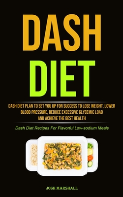 Dash Diet: Dash Diet Plan To Set You Up For Success To Lose Weight, Lower Blood Pressure, Reduce Excessive Glycemic Load And Achieve The Best Health (