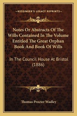 Notes Or Abstracts Of The Wills Contained In The Volume Entitled The Great Orphan Book And Book Of Wills: In The Council House At Bristol (1886)