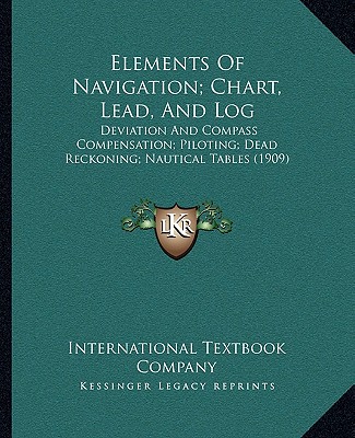Elements Of Navigation; Chart, Lead, And Log: Deviation And Compass Compensation; Piloting; Dead Reckoning; Nautical Tables (1909)
