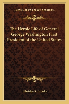 The Heroic Life of General George Washington First President of the United States