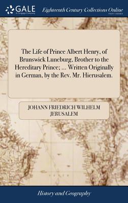 The Life of Prince Albert Henry, of Brunswick Luneburg, Brother to the Hereditary Prince; ... Written Originally in German, by the Rev. Mr. Hierusalem