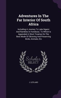 Adventures In The Far Interior Of South Africa: Including A Journey To Lake Ngami And Rambles In Honduras. To Which Is Appended A Short Treatise On Th