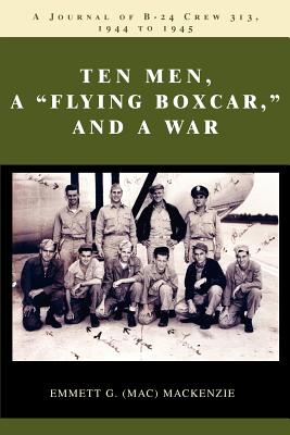 Ten Men, a Flying Boxcar, and a War: A Journal of B-24 Crew 313, 1944 to 1945