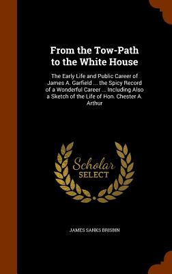 From the Tow-Path to the White House: The Early Life and Public Career of James A. Garfield ... the Spicy Record of a Wonderful Career ... Including A