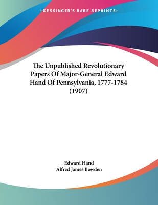 The Unpublished Revolutionary Papers Of Major-General Edward Hand Of Pennsylvania, 1777-1784 (1907)