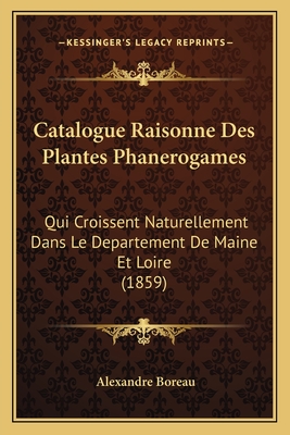 Catalogue Raisonne Des Plantes Phanerogames: Qui Croissent Naturellement Dans Le Departement De Maine Et Loire (1859)