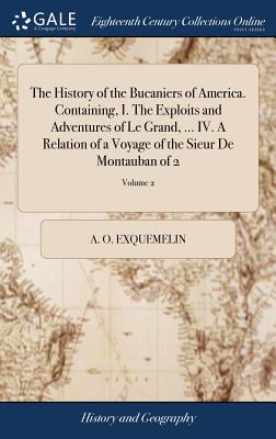 The History of the Bucaniers of America. Containing, I. The Exploits and Adventures of Le Grand, ... IV. A Relation of a Voyage of the Sieur De Montau