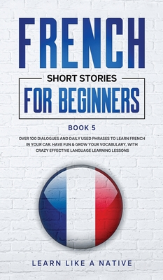 French Short Stories for Beginners Book 5: Over 100 Dialogues and Daily Used Phrases to Learn French in Your Car. Have Fun & Grow Your Vocabulary, wit