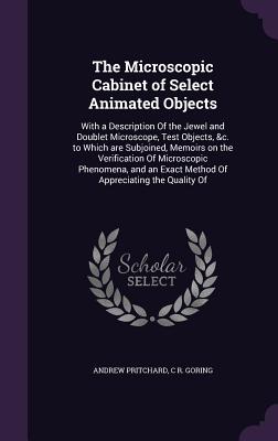 The Microscopic Cabinet of Select Animated Objects: With a Description Of the Jewel and Doublet Microscope, Test Objects, &c. to Which are Subjoined,