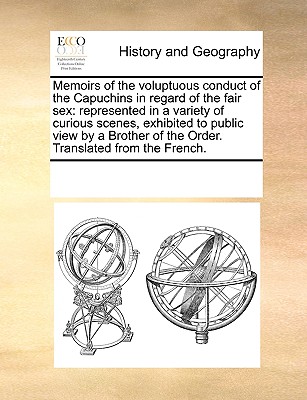 Memoirs of the Voluptuous Conduct of the Capuchins in Regard of the Fair Sex: Represented in a Variety of Curious Scenes, Exhibited to Public View by