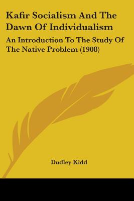 Kafir Socialism And The Dawn Of Individualism: An Introduction To The Study Of The Native Problem (1908)