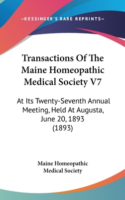 Transactions Of The Maine Homeopathic Medical Society V7: At Its Twenty-Seventh Annual Meeting, Held At Augusta, June 20, 1893 (1893)