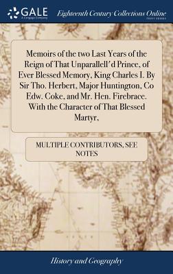 Memoirs of the two Last Years of the Reign of That Unparallell'd Prince, of Ever Blessed Memory, King Charles I. By Sir Tho. Herbert, Major Huntington