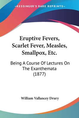Eruptive Fevers, Scarlet Fever, Measles, Smallpox, Etc.: Being A Course Of Lectures On The Exanthemata (1877)