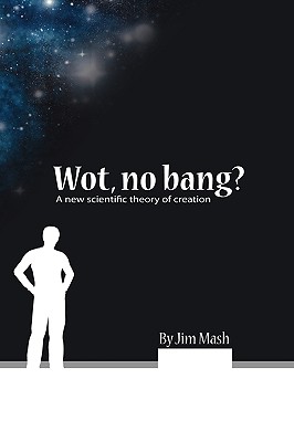 Wot, No Bang?: A New Scientific Theory of Creation